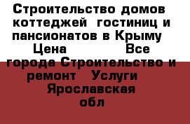 Строительство домов, коттеджей, гостиниц и пансионатов в Крыму › Цена ­ 35 000 - Все города Строительство и ремонт » Услуги   . Ярославская обл.